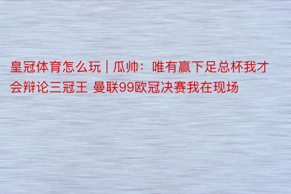 皇冠体育怎么玩 | 瓜帅：唯有赢下足总杯我才会辩论三冠王 曼联99欧冠决赛我在现场